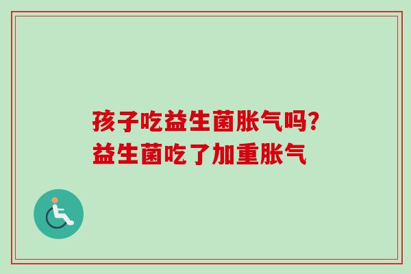 孩子吃益生菌吗？益生菌吃了加重