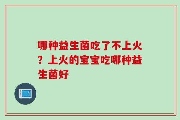 哪种益生菌吃了不上火?上火的宝宝吃哪种益生菌好 哪种益生菌吃了不上火?上火的宝宝吃哪种益生菌好
