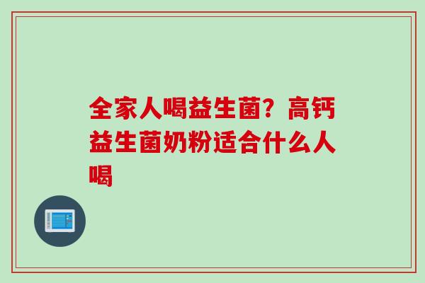 全家人喝益生菌?高钙益生菌奶粉适合什么人喝 全家人喝益生菌?高钙益生菌奶粉适合什么人喝