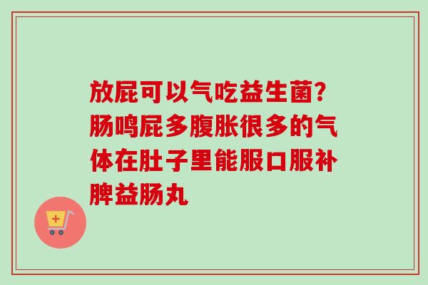 放屁可以气吃益生菌?肠鸣屁多很多的气体在肚子里能服口服补脾益肠丸 放屁可以气吃益生菌?肠鸣屁多很多的气体在肚子里能服口服补脾益肠丸