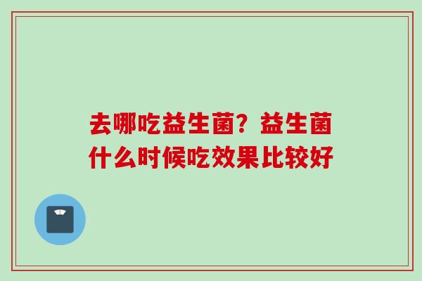 去哪吃益生菌？益生菌什么时候吃效果比较好