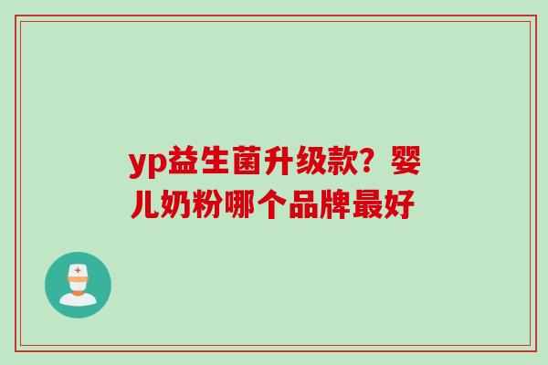 yp益生菌升级款?婴儿奶粉哪个品牌好 yp益生菌升级款?婴儿奶粉哪个品牌好