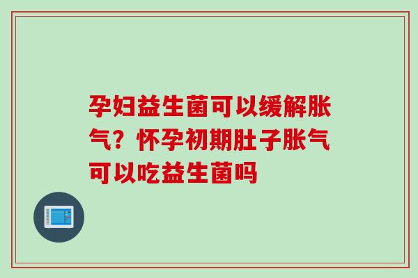 孕妇益生菌可以缓解？怀孕初期肚子可以吃益生菌吗