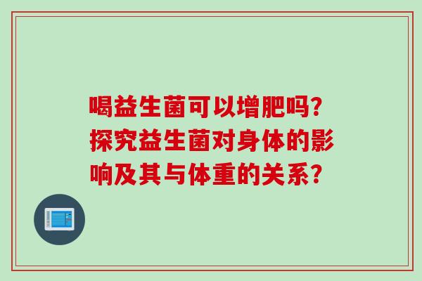 喝益生菌可以增肥吗？探究益生菌对身体的影响及其与体重的关系？