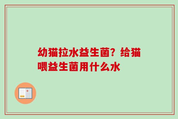 幼猫拉水益生菌?给猫喂益生菌用什么水 幼猫拉水益生菌?给猫喂益生菌用什么水
