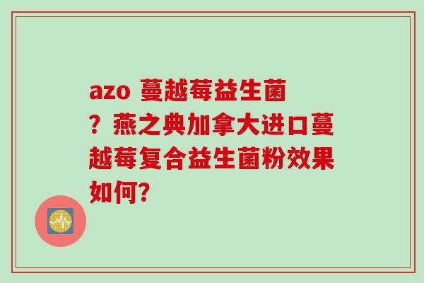 azo 蔓越莓益生菌？燕之典加拿大进口蔓越莓复合益生菌粉效果如何？