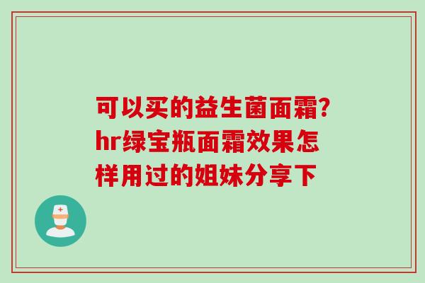 可以买的益生菌面霜?hr绿宝瓶面霜效果怎样用过的姐妹分享下 可以买的益生菌面霜?hr绿宝瓶面霜效果怎样用过的姐妹分享下