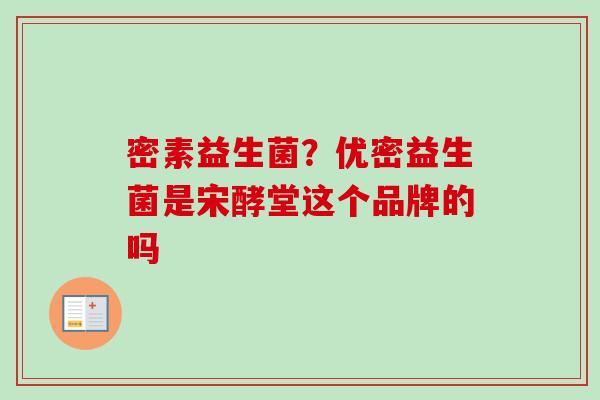 密素益生菌?优密益生菌是宋酵堂这个品牌的吗 密素益生菌?优密益生菌是宋酵堂这个品牌的吗