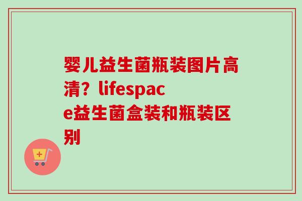 婴儿益生菌瓶装图片高清?lifespace益生菌盒装和瓶装区别 婴儿益生菌瓶装图片高清?lifespace益生菌盒装和瓶装区别
