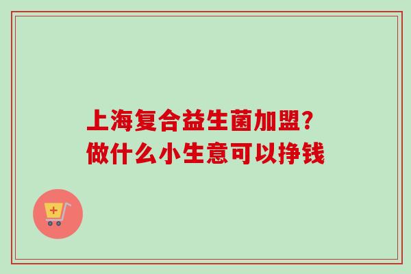 上海复合益生菌加盟?做什么小生意可以挣钱 上海复合益生菌加盟?做什么小生意可以挣钱