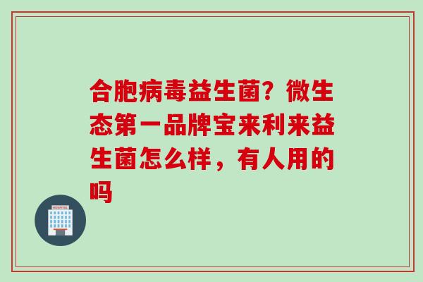 合胞益生菌？微生态第一品牌宝来利来益生菌怎么样，有人用的吗