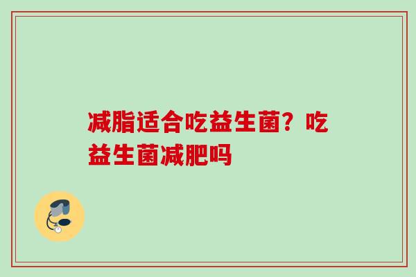 减脂适合吃益生菌？吃益生菌吗