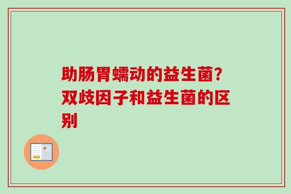 助肠胃蠕动的益生菌?双歧因子和益生菌的区别 助肠胃蠕动的益生菌?双歧因子和益生菌的区别
