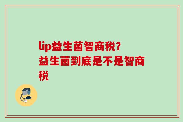 lip益生菌智商税?益生菌到底是不是智商税 lip益生菌智商税?益生菌到底是不是智商税