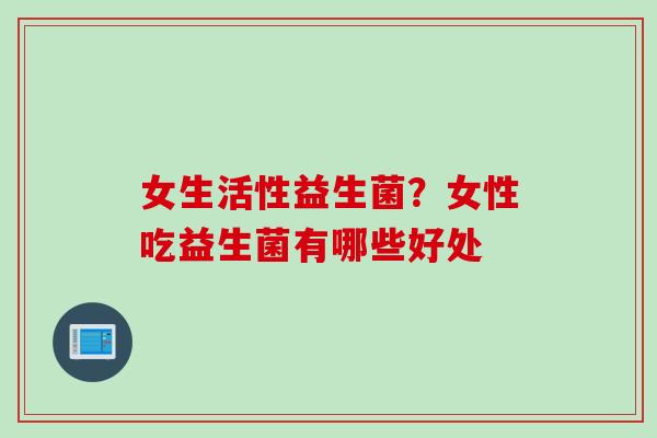 女生活性益生菌？女性吃益生菌有哪些好处