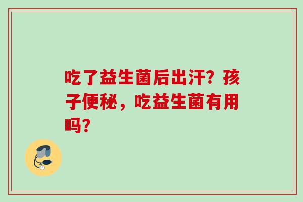 吃了益生菌后出汗?孩子,吃益生菌有用吗? 吃了益生菌后出汗?孩子,吃益生菌有用吗?