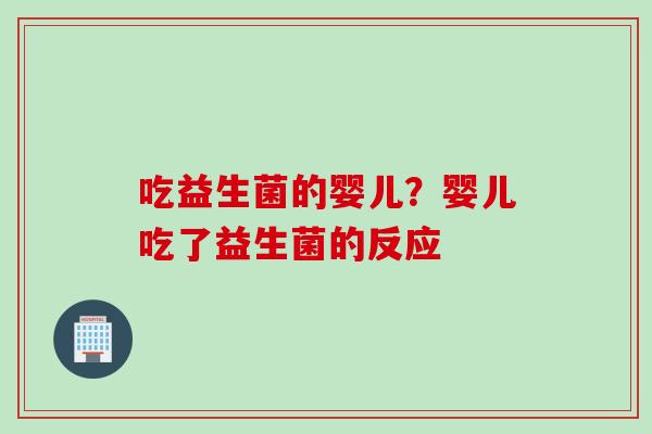 吃益生菌的婴儿?婴儿吃了益生菌的反应 吃益生菌的婴儿?婴儿吃了益生菌的反应