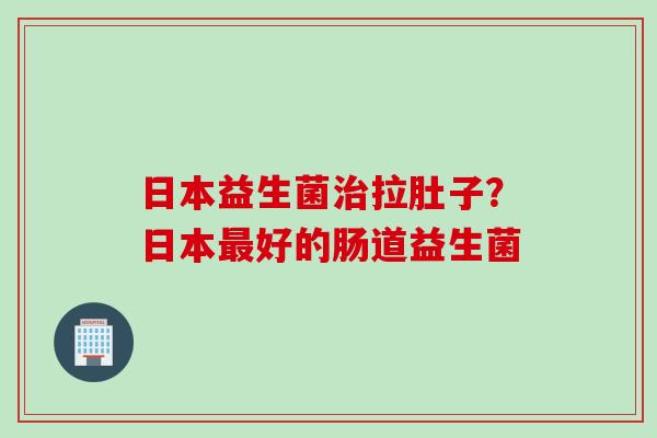 日本益生菌拉肚子?日本好的肠道益生菌 日本益生菌拉肚子?日本好的肠道益生菌
