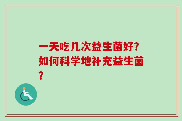 一天吃几次益生菌好?如何科学地补充益生菌? 一天吃几次益生菌好?如何科学地补充益生菌?