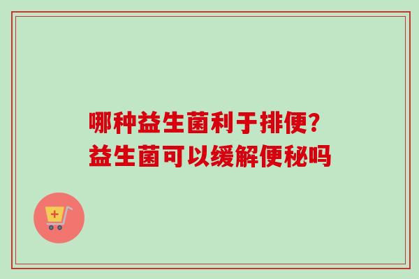 哪种益生菌利于排便？益生菌可以缓解吗