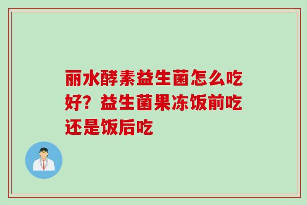 丽水酵素益生菌怎么吃好?益生菌果冻饭前吃还是饭后吃 丽水酵素益生菌怎么吃好?益生菌果冻饭前吃还是饭后吃