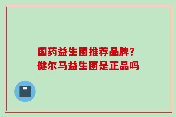 国药益生菌推荐品牌？健尔马益生菌是正品吗