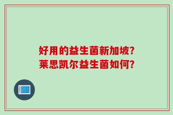 好用的益生菌新加坡?莱思凯尔益生菌如何? 好用的益生菌新加坡?莱思凯尔益生菌如何?