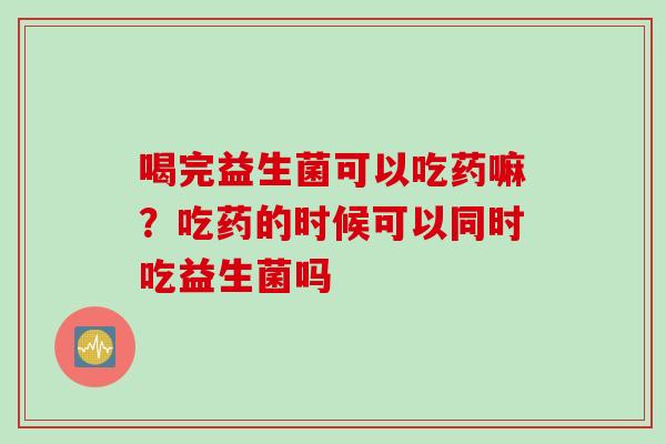 喝完益生菌可以吃药嘛?吃药的时候可以同时吃益生菌吗 喝完益生菌可以吃药嘛?吃药的时候可以同时吃益生菌吗