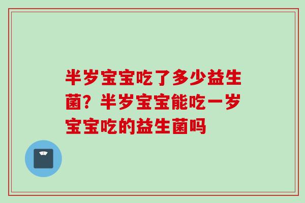 半岁宝宝吃了多少益生菌?半岁宝宝能吃一岁宝宝吃的益生菌吗 半岁宝宝吃了多少益生菌?半岁宝宝能吃一岁宝宝吃的益生菌吗