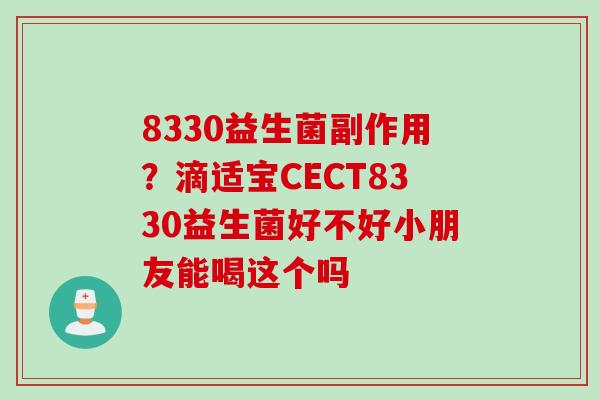8330益生菌副作用？滴适宝CECT8330益生菌好不好小朋友能喝这个吗