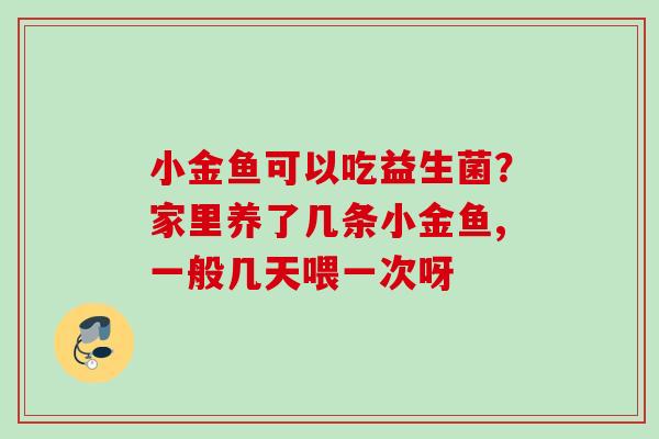 小金鱼可以吃益生菌?家里养了几条小金鱼,一般几天喂一次呀 小金鱼可以吃益生菌?家里养了几条小金鱼,一般几天喂一次呀