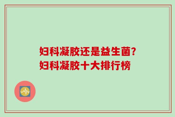 凝胶还是益生菌?凝胶十大排行榜 凝胶还是益生菌?凝胶十大排行榜