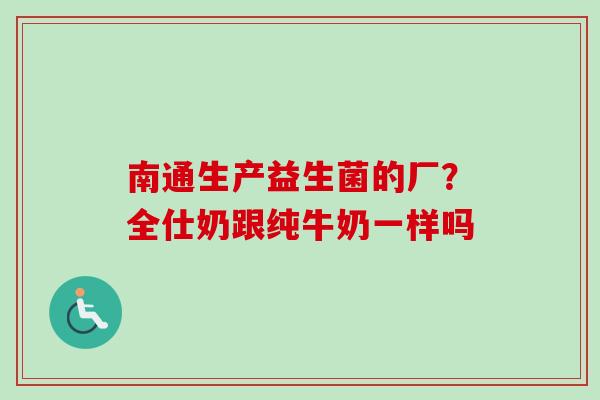 南通生产益生菌的厂?全仕奶跟纯牛奶一样吗 南通生产益生菌的厂?全仕奶跟纯牛奶一样吗