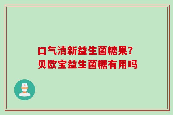 口气清新益生菌糖果?贝欧宝益生菌糖有用吗 口气清新益生菌糖果?贝欧宝益生菌糖有用吗