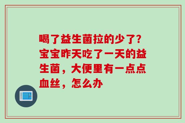 喝了益生菌拉的少了？宝宝昨天吃了一天的益生菌，大便里有一点点丝，怎么办
