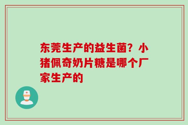 东莞生产的益生菌？小猪佩奇奶片糖是哪个厂家生产的