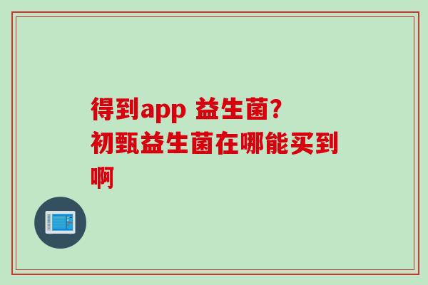 得到app 益生菌？初甄益生菌在哪能买到啊