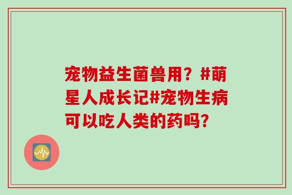 宠物益生菌兽用?#萌星人成长记#宠物生可以吃人类的药吗? 宠物益生菌兽用?#萌星人成长记#宠物生可以吃人类的药吗?