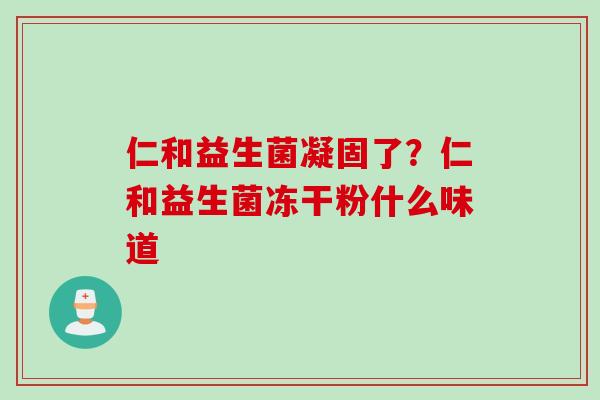 仁和益生菌凝固了?仁和益生菌冻干粉什么味道 仁和益生菌凝固了?仁和益生菌冻干粉什么味道