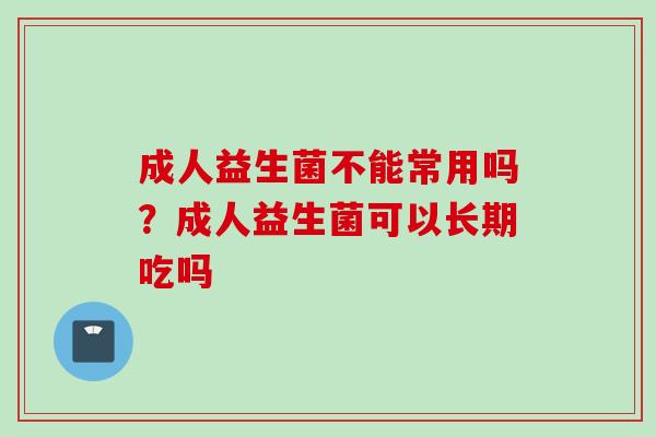 成人益生菌不能常用吗？成人益生菌可以长期吃吗