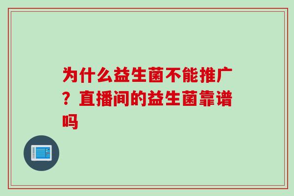 为什么益生菌不能推广?直播间的益生菌靠谱吗 为什么益生菌不能推广?直播间的益生菌靠谱吗