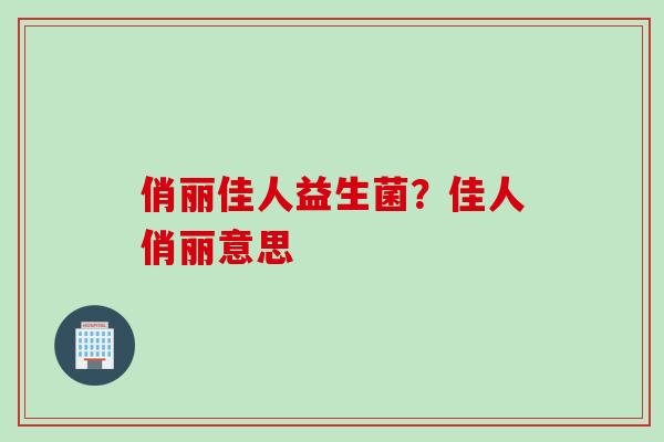 俏丽佳人益生菌?佳人俏丽意思 俏丽佳人益生菌?佳人俏丽意思