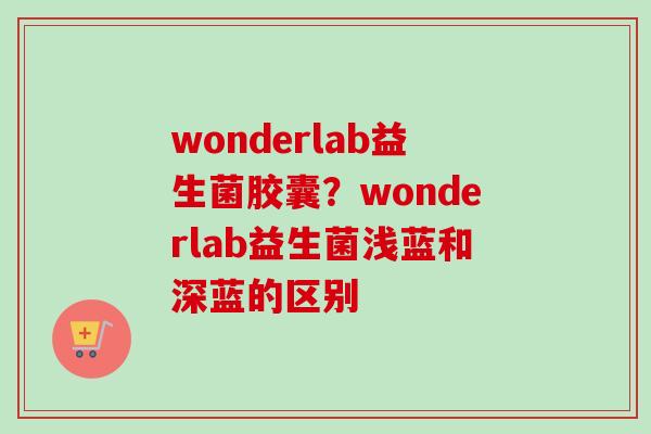 wonderlab益生菌胶囊？wonderlab益生菌浅蓝和深蓝的区别