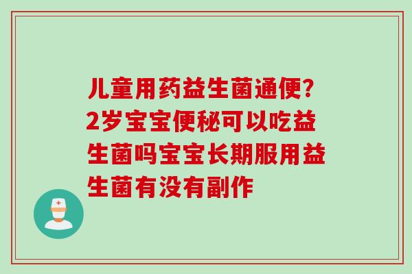 儿童用药益生菌通便?2岁宝宝可以吃益生菌吗宝宝长期服用益生菌有没有副作 儿童用药益生菌通便?2岁宝宝可以吃益生菌吗宝宝长期服用益生菌有没有副作