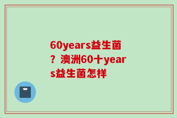 60years益生菌？澳洲60十years益生菌怎样