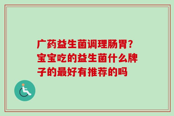 广药益生菌调理肠胃?宝宝吃的益生菌什么牌子的好有推荐的吗 广药益生菌调理肠胃?宝宝吃的益生菌什么牌子的好有推荐的吗