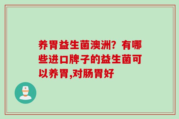 养胃益生菌澳洲?有哪些进口牌子的益生菌可以养胃,对肠胃好 养胃益生菌澳洲?有哪些进口牌子的益生菌可以养胃,对肠胃好