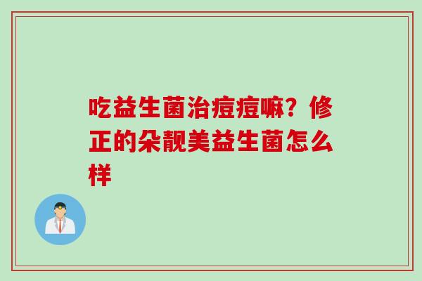 吃益生菌痘痘嘛?修正的朵靓美益生菌怎么样 吃益生菌痘痘嘛?修正的朵靓美益生菌怎么样