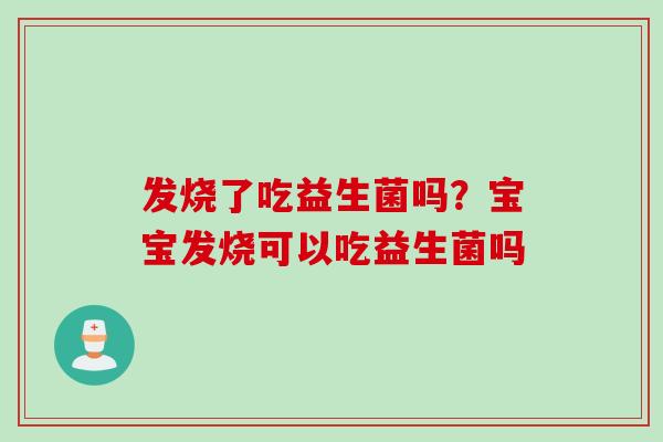 发烧了吃益生菌吗？宝宝发烧可以吃益生菌吗