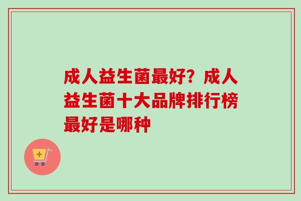 成人益生菌好？成人益生菌十大品牌排行榜好是哪种